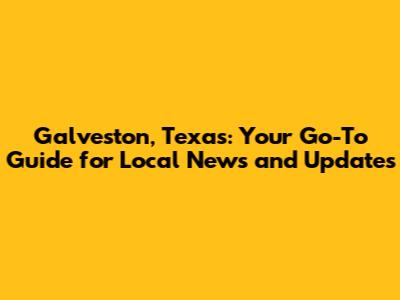 Galveston, Texas: Your Go-To Guide for Local News and Updates