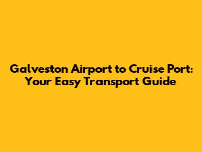 Galveston Airport to Cruise Port: Your Easy Transport Guide