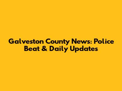 Galveston County News: Police Beat & Daily Updates