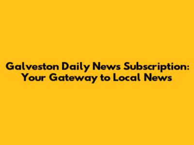 Galveston Daily News Subscription: Your Gateway to Local News