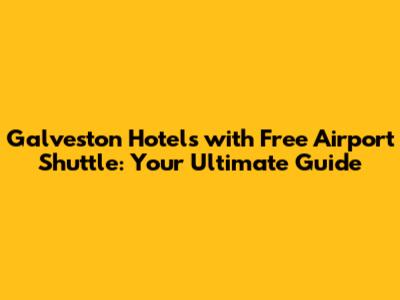 Galveston Hotels with Free Airport Shuttle: Your Ultimate Guide