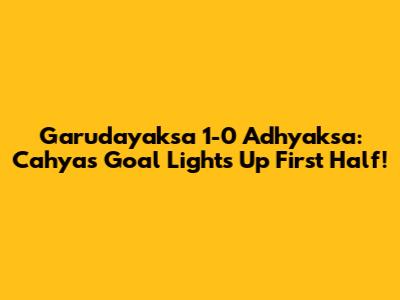 Garudayaksa 1-0 Adhyaksa: Cahya's Goal Lights Up First Half!