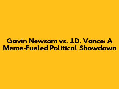 Gavin Newsom vs. J.D. Vance: A Meme-Fueled Political Showdown