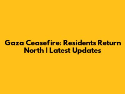 Gaza Ceasefire: Residents Return North | Latest Updates
