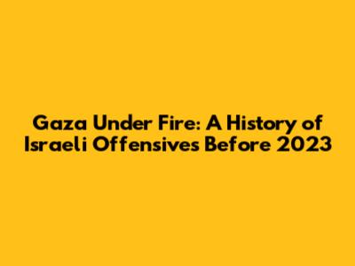 Gaza Under Fire: A History of Israeli Offensives Before 2023