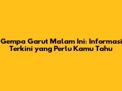 Gempa Garut Malam Ini: Informasi Terkini yang Perlu Kamu Tahu