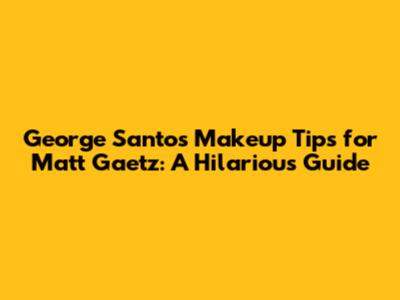 George Santos' Makeup Tips for Matt Gaetz: A Hilarious Guide