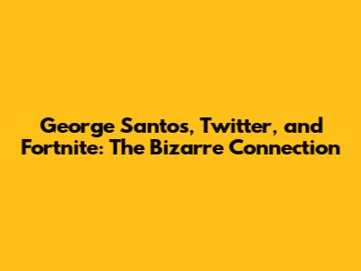 George Santos, Twitter, and Fortnite: The Bizarre Connection