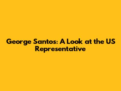 George Santos: A Look at the US Representative