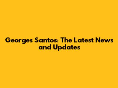 Georges Santos: The Latest News and Updates