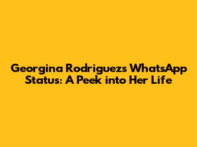 Georgina Rodriguez's WhatsApp Status: A Peek into Her Life