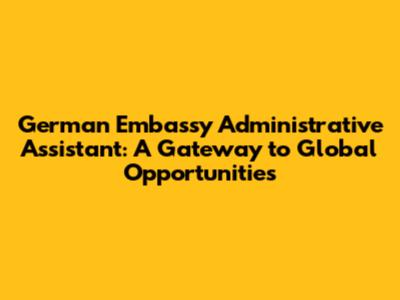 German Embassy Administrative Assistant: A Gateway to Global Opportunities