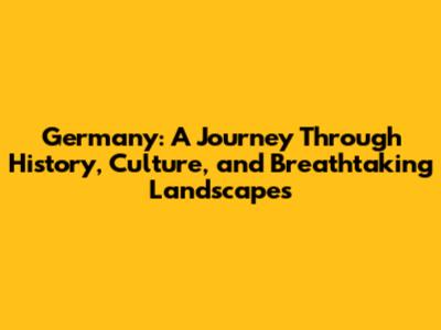 Germany: A Journey Through History, Culture, and Breathtaking Landscapes