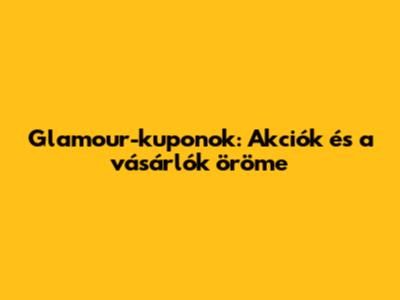 Glamour-kuponok: Akciók és a vásárlók öröme