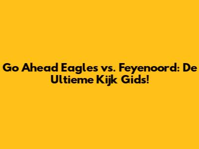 Go Ahead Eagles vs. Feyenoord: De Ultieme Kijk Gids!