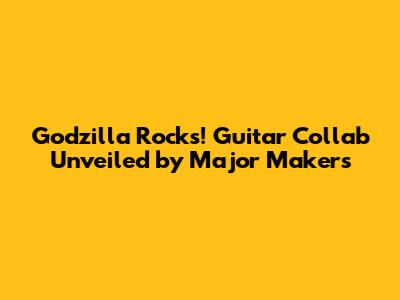 Godzilla Rocks! Guitar Collab Unveiled by Major Makers