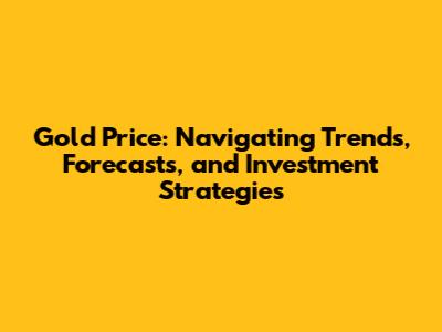 Gold Price: Navigating Trends, Forecasts, and Investment Strategies