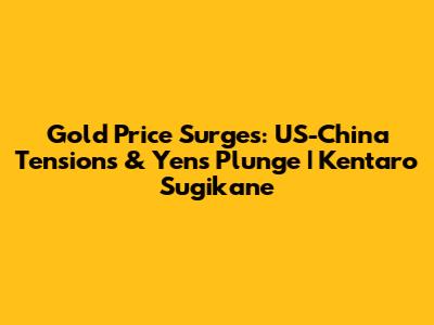 Gold Price Surges: US-China Tensions & Yen's Plunge | Kentaro Sugikane