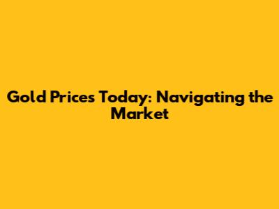 Gold Prices Today: Navigating the Market