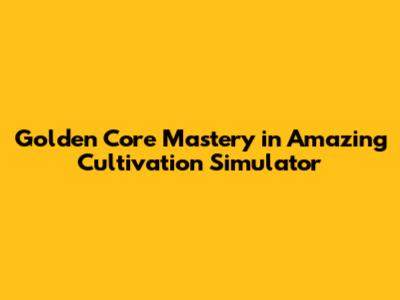 Golden Core Mastery in Amazing Cultivation Simulator