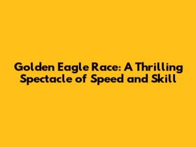 Golden Eagle Race: A Thrilling Spectacle of Speed and Skill