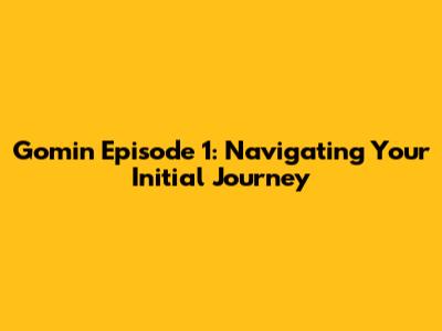 Gomin Episode 1: Navigating Your Initial Journey