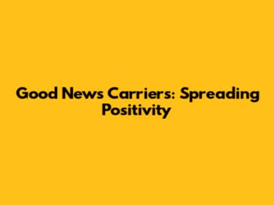 Good News Carriers: Spreading Positivity