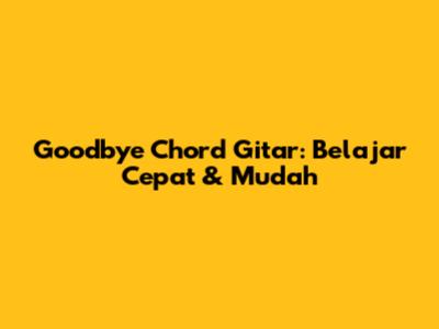 Goodbye Chord Gitar: Belajar Cepat & Mudah