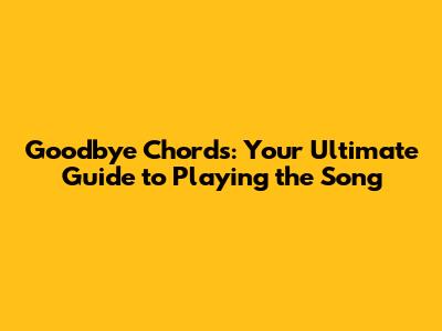 Goodbye Chords: Your Ultimate Guide to Playing the Song
