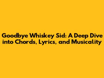 Goodbye Whiskey Sid: A Deep Dive into Chords, Lyrics, and Musicality