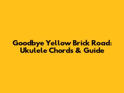 Goodbye Yellow Brick Road: Ukulele Chords & Guide