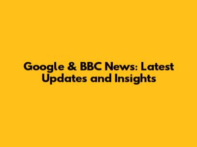 Google & BBC News: Latest Updates and Insights