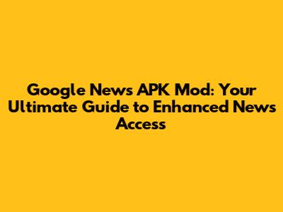 Google News APK Mod: Your Ultimate Guide to Enhanced News Access