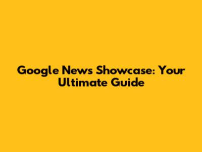 Google News Showcase: Your Ultimate Guide