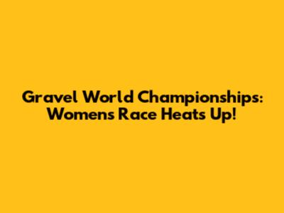 Gravel World Championships: Women's Race Heats Up!