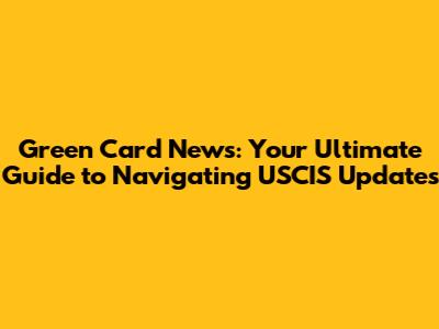 Green Card News: Your Ultimate Guide to Navigating USCIS Updates