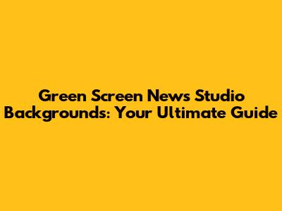 Green Screen News Studio Backgrounds: Your Ultimate Guide