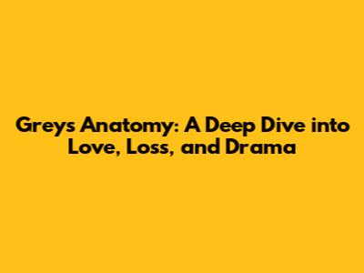 Grey's Anatomy: A Deep Dive into Love, Loss, and Drama