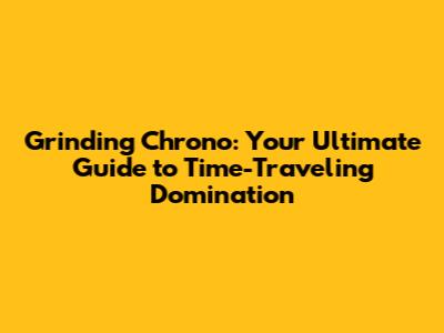 Grinding Chrono: Your Ultimate Guide to Time-Traveling Domination