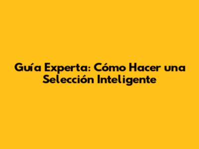 Guía Experta: Cómo Hacer una Selección Inteligente