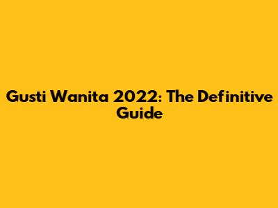 Gusti Wanita 2022: The Definitive Guide