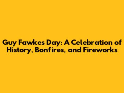 Guy Fawkes Day: A Celebration of History, Bonfires, and Fireworks
