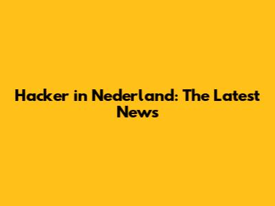 Hacker in Nederland: The Latest News