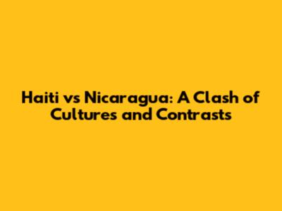 Haiti vs Nicaragua: A Clash of Cultures and Contrasts