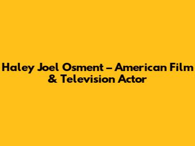 Haley Joel Osment – American Film & Television Actor