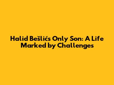 Halid Bešlić's Only Son: A Life Marked by Challenges