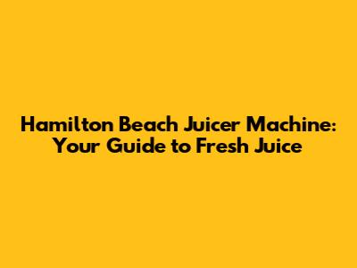 Hamilton Beach Juicer Machine: Your Guide to Fresh Juice