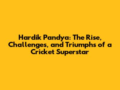 Hardik Pandya: The Rise, Challenges, and Triumphs of a Cricket Superstar