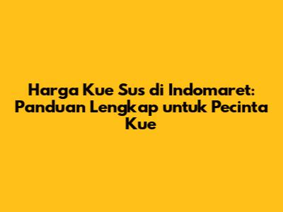 Harga Kue Sus di Indomaret: Panduan Lengkap untuk Pecinta Kue
