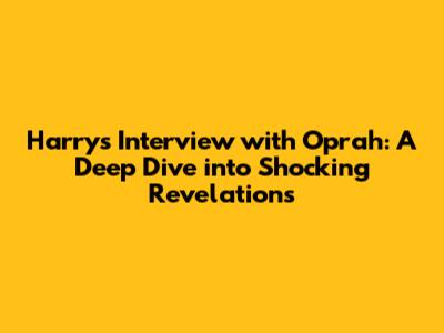Harry's Interview with Oprah: A Deep Dive into Shocking Revelations